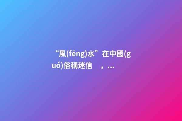 “風(fēng)水”在中國(guó)俗稱迷信，雅稱“玄學(xué)”或者說屬于玄學(xué)中的一個(gè)分
